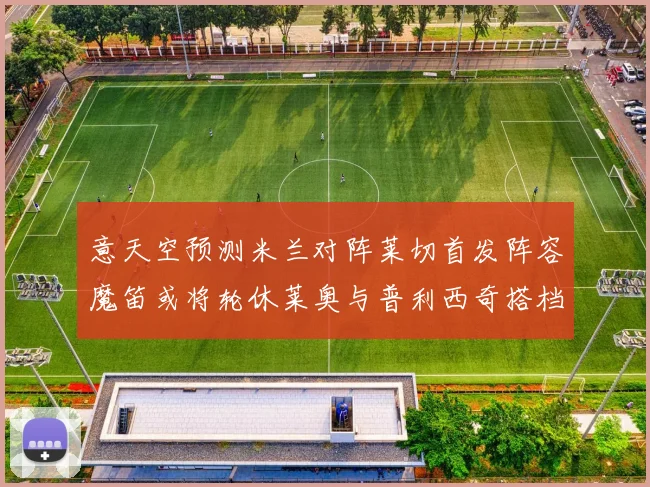 意天空预测米兰对阵莱切首发阵容魔笛或将轮休莱奥与普利西奇搭档出战