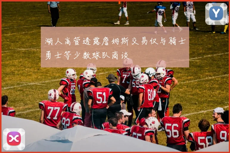 湖人高管透露詹姆斯交易仅与骑士勇士等少数球队商谈