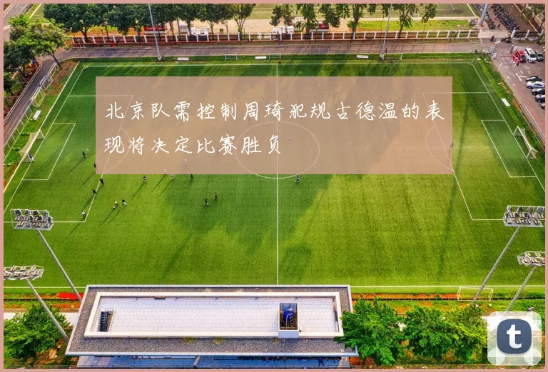 北京队需控制周琦犯规古德温的表现将决定比赛胜负