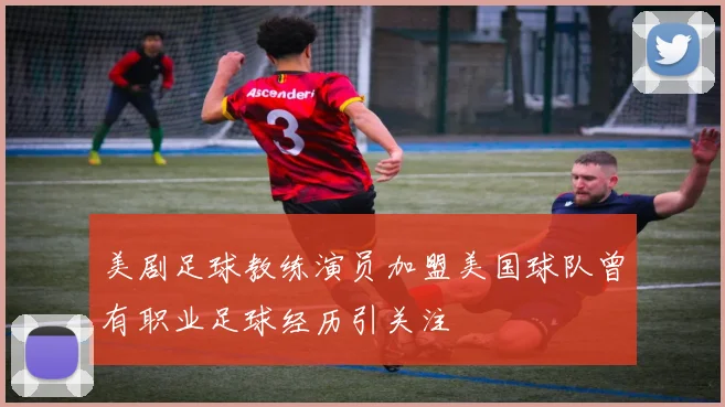 美剧足球教练演员加盟美国球队曾有职业足球经历引关注