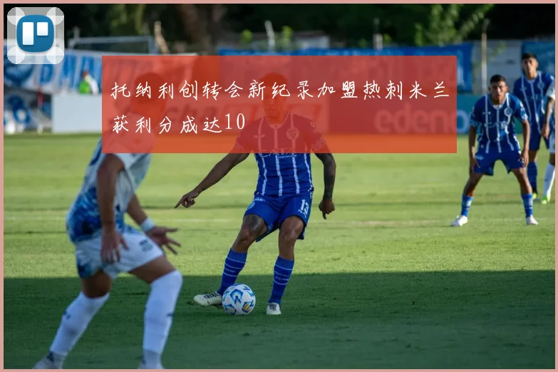 托纳利创转会新纪录加盟热刺米兰获利分成达10