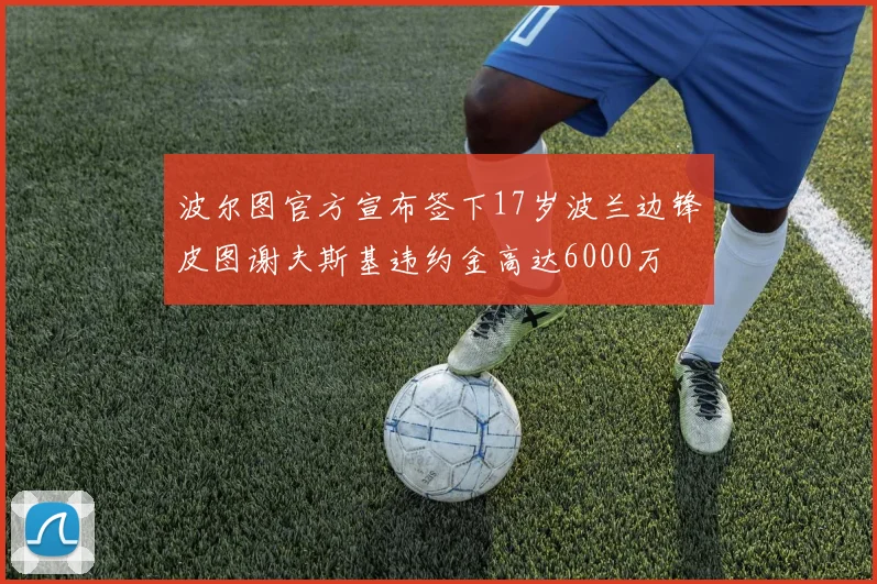 波尔图官方宣布签下17岁波兰边锋皮图谢夫斯基违约金高达6000万