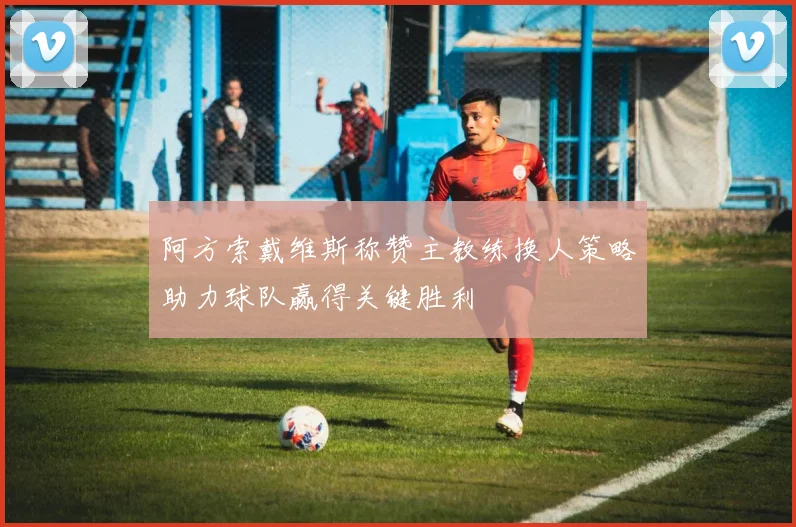 阿方索戴维斯称赞主教练换人策略助力球队赢得关键胜利
