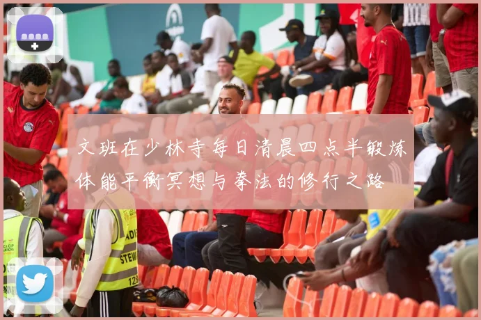 文班在少林寺每日清晨四点半锻炼体能平衡冥想与拳法的修行之路