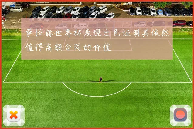 萨拉赫世界杯表现出色证明其依然值得高额合同的价值
