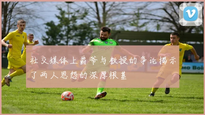 社交媒体上爵爷与教授的争论揭示了两人恩怨的深厚根基