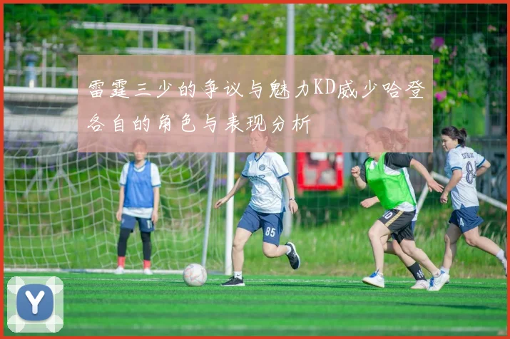 雷霆三少的争议与魅力KD威少哈登各自的角色与表现分析