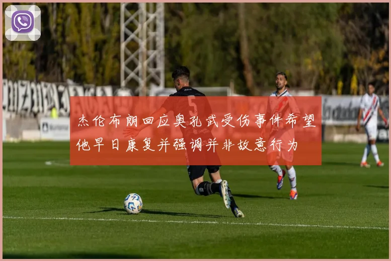 杰伦布朗回应奥孔武受伤事件希望他早日康复并强调并非故意行为