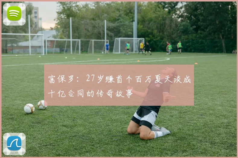 富保罗：27岁赚首个百万夏天谈成十亿合同的传奇故事