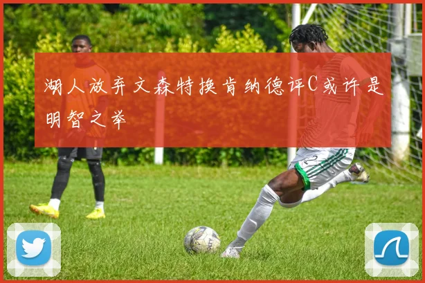 湖人放弃文森特换肯纳德评C或许是明智之举