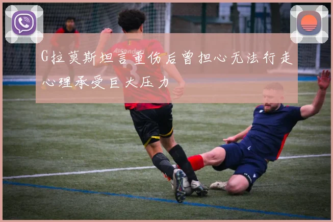 G拉莫斯坦言重伤后曾担心无法行走心理承受巨大压力