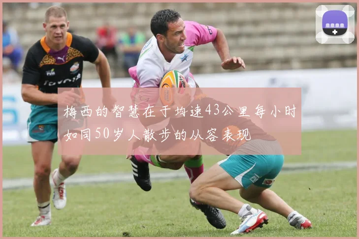 梅西的智慧在于均速43公里每小时如同50岁人散步的从容表现