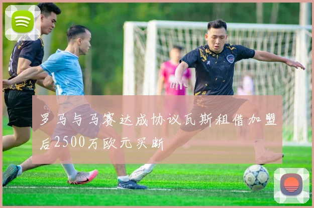 罗马与马赛达成协议瓦斯租借加盟后2500万欧元买断