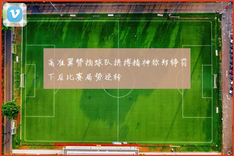 高准翼赞扬球队拼搏精神称郑铮罚下后比赛局势逆转