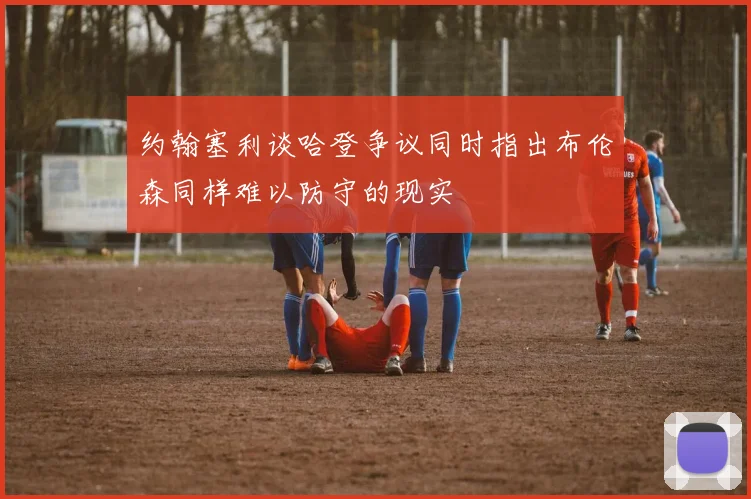 约翰塞利谈哈登争议同时指出布伦森同样难以防守的现实