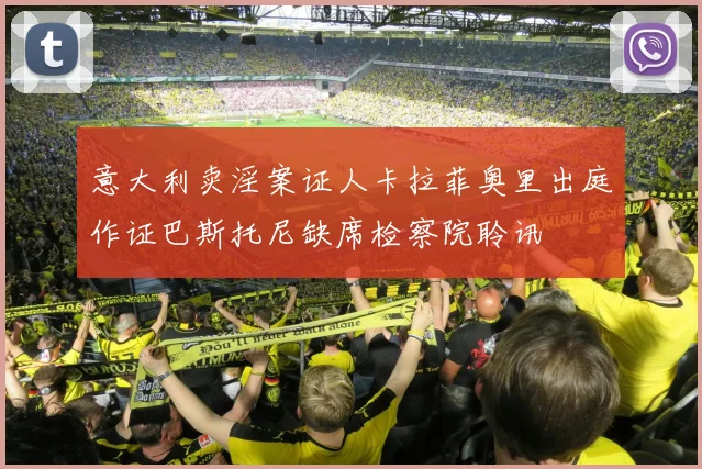 意大利卖淫案证人卡拉菲奥里出庭作证巴斯托尼缺席检察院聆讯