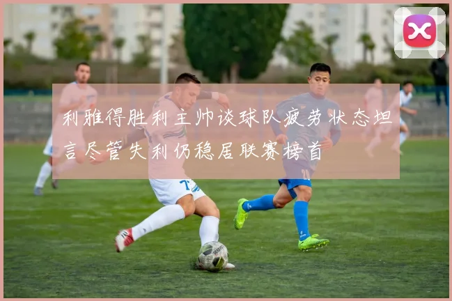 利雅得胜利主帅谈球队疲劳状态坦言尽管失利仍稳居联赛榜首