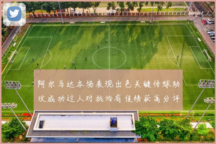 阿尔马达本场表现出色关键传球助攻成功过人对抗均有佳绩获高分评价