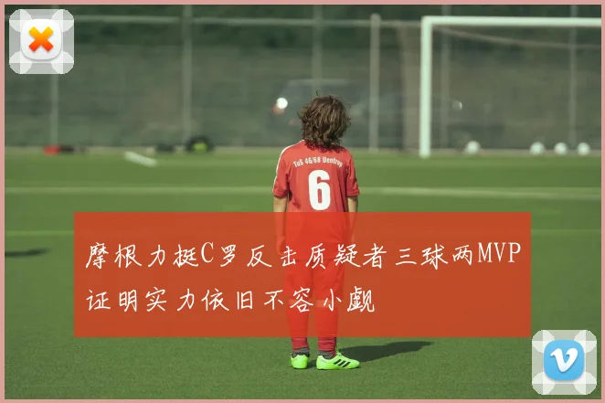 摩根力挺C罗反击质疑者三球两MVP证明实力依旧不容小觑