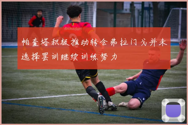 帕奎塔积极推动转会弗拉门戈并未选择罢训继续训练努力