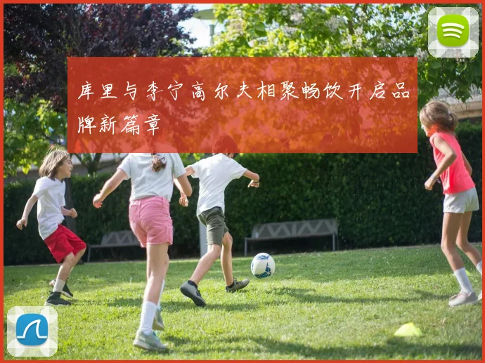 库里与李宁高尔夫相聚畅饮开启品牌新篇章