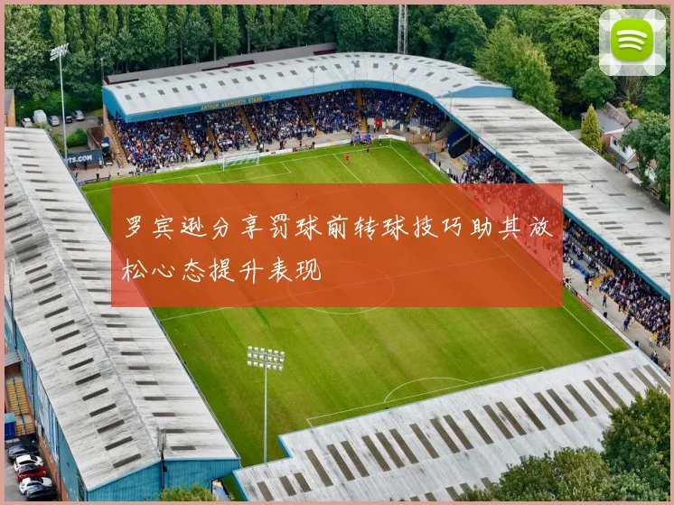 罗宾逊分享罚球前转球技巧助其放松心态提升表现