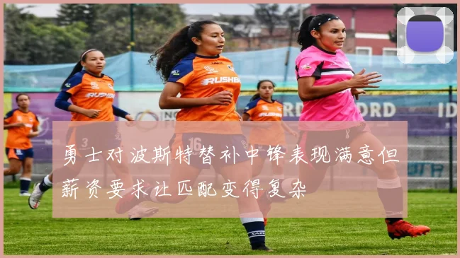 勇士对波斯特替补中锋表现满意但薪资要求让匹配变得复杂