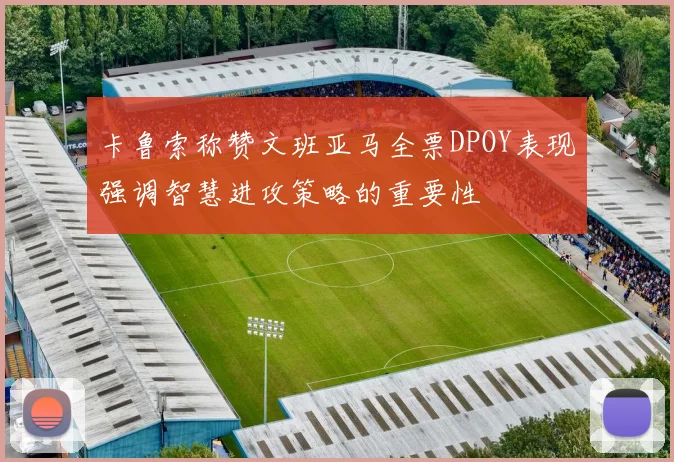 卡鲁索称赞文班亚马全票DPOY表现强调智慧进攻策略的重要性