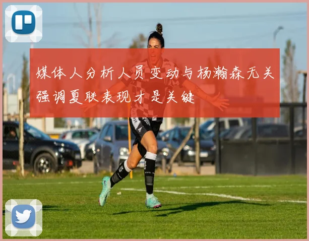 媒体人分析人员变动与杨瀚森无关强调夏联表现才是关键
