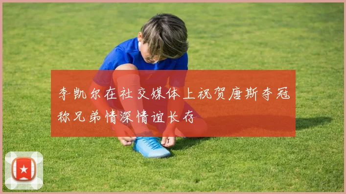李凯尔在社交媒体上祝贺唐斯夺冠称兄弟情深情谊长存
