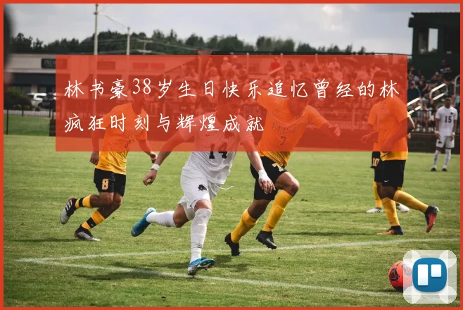 林书豪38岁生日快乐追忆曾经的林疯狂时刻与辉煌成就