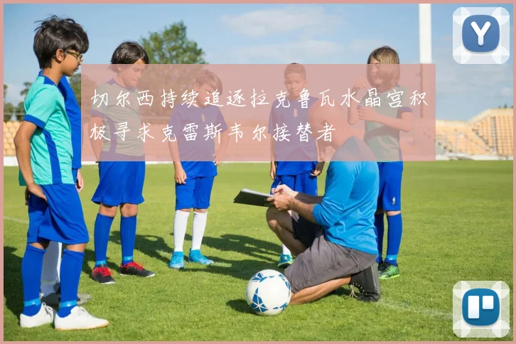 切尔西持续追逐拉克鲁瓦水晶宫积极寻求克雷斯韦尔接替者
