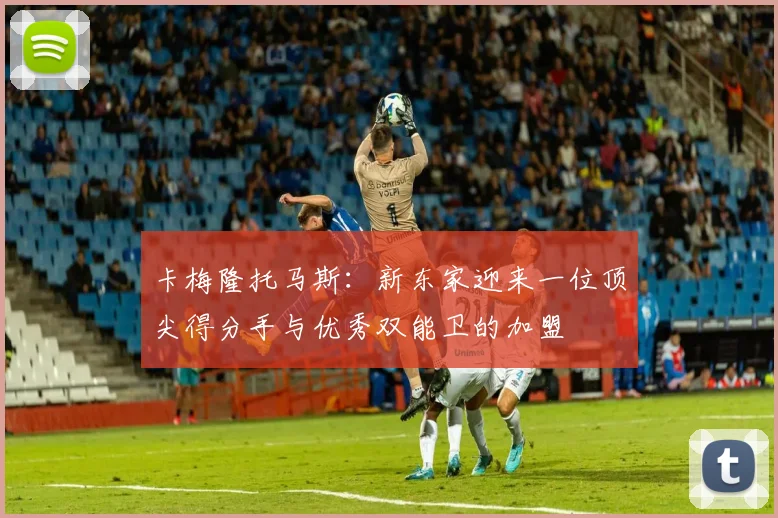 卡梅隆托马斯：新东家迎来一位顶尖得分手与优秀双能卫的加盟