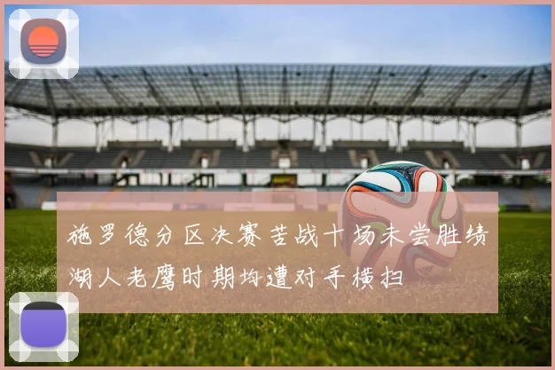 施罗德分区决赛苦战十场未尝胜绩湖人老鹰时期均遭对手横扫