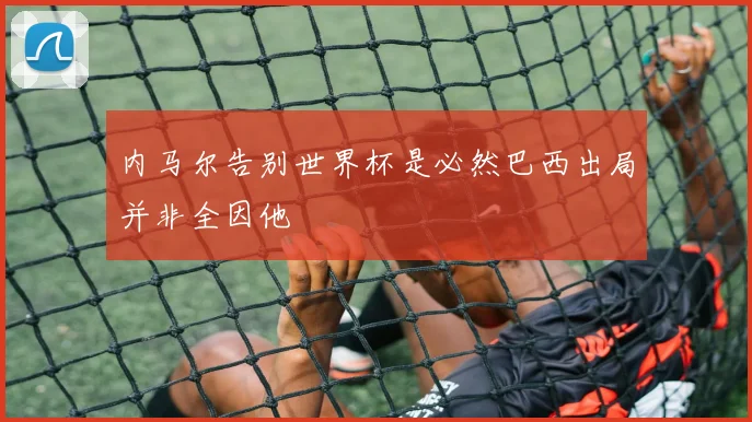 内马尔告别世界杯是必然巴西出局并非全因他