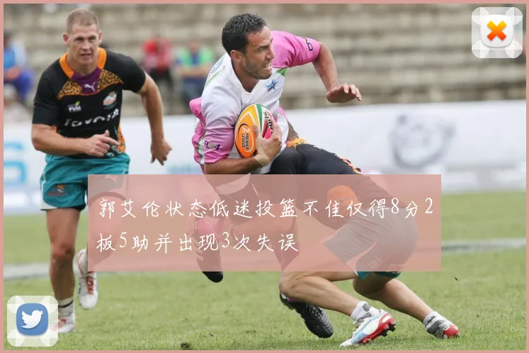 郭艾伦状态低迷投篮不佳仅得8分2板5助并出现3次失误