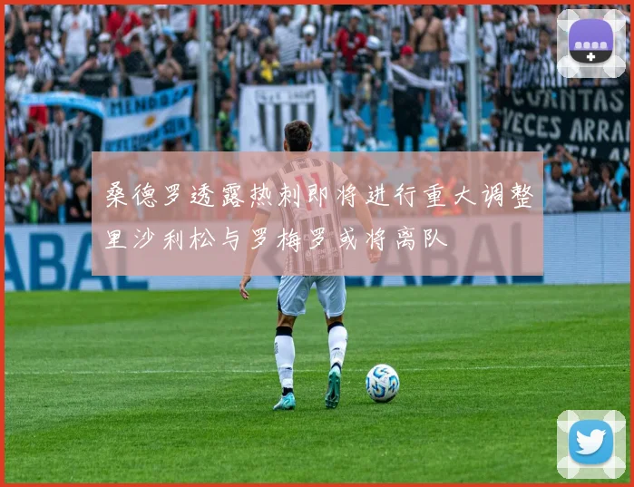 桑德罗透露热刺即将进行重大调整里沙利松与罗梅罗或将离队