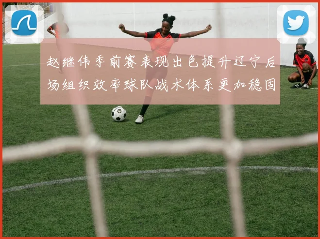 赵继伟季前赛表现出色提升辽宁后场组织效率球队战术体系更加稳固