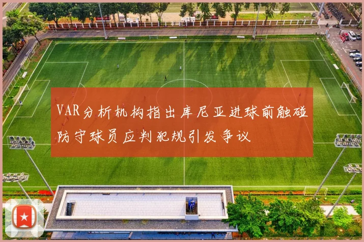 VAR分析机构指出库尼亚进球前触碰防守球员应判犯规引发争议