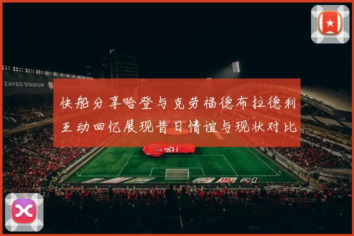 快船分享哈登与克劳福德布拉德利互动回忆展现昔日情谊与现状对比