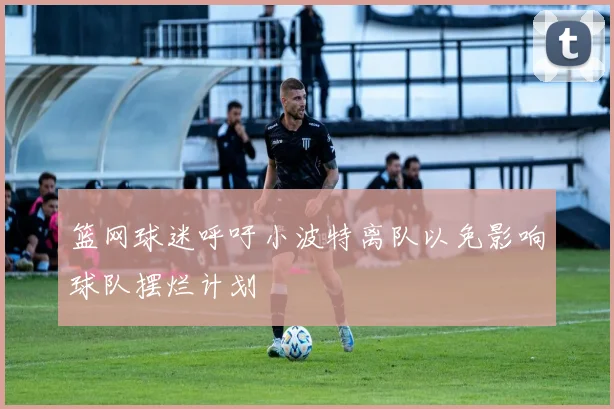 篮网球迷呼吁小波特离队以免影响球队摆烂计划