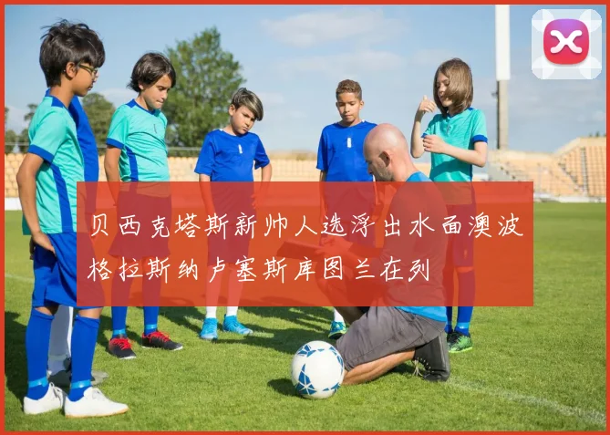 贝西克塔斯新帅人选浮出水面澳波格拉斯纳卢塞斯库图兰在列