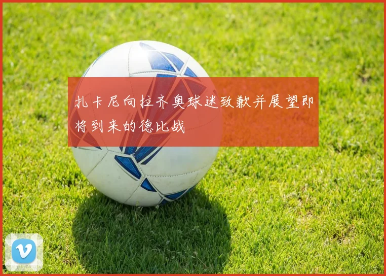 扎卡尼向拉齐奥球迷致歉并展望即将到来的德比战