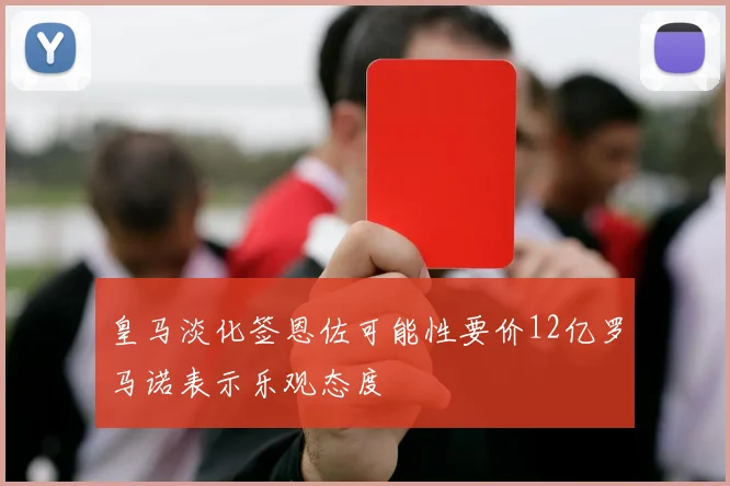 皇马淡化签恩佐可能性要价12亿罗马诺表示乐观态度