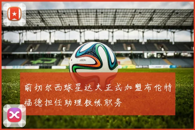 前切尔西球星达夫正式加盟布伦特福德担任助理教练职务